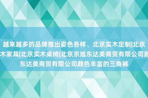 越来越多的品牌推出姿色各样、北京实木定制|北京实木酒柜|北京实木家具|北京实木桌椅|北京京旭东达美商贸有限公司颜色丰富的三角裤